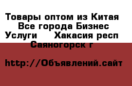 Товары оптом из Китая  - Все города Бизнес » Услуги   . Хакасия респ.,Саяногорск г.